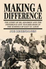 Making a Difference: The Story of Irl Solomon and the Difference One Teacher Made in the Schools of East St. Louis